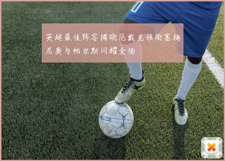 英超最佳阵容揭晓范戴克领衔塞梅尼奥与帕尔默闪耀全场