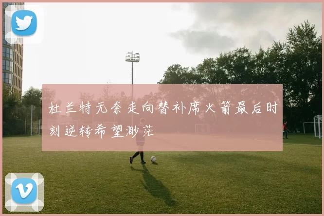 杜兰特无奈走向替补席火箭最后时刻逆转希望渺茫