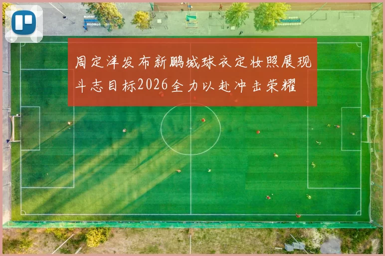 周定洋发布新鹏城球衣定妆照展现斗志目标2026全力以赴冲击荣耀