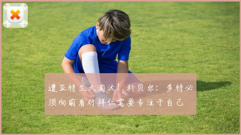 遭亚特兰大淘汰！科贝尔：多特必须向前看对拜仁需要专注于自己