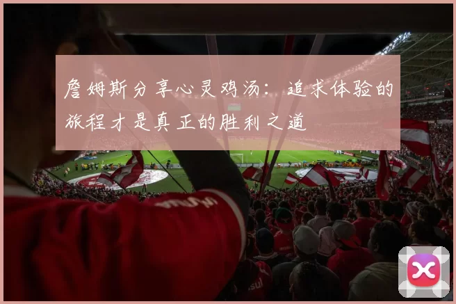 詹姆斯分享心灵鸡汤：追求体验的旅程才是真正的胜利之道