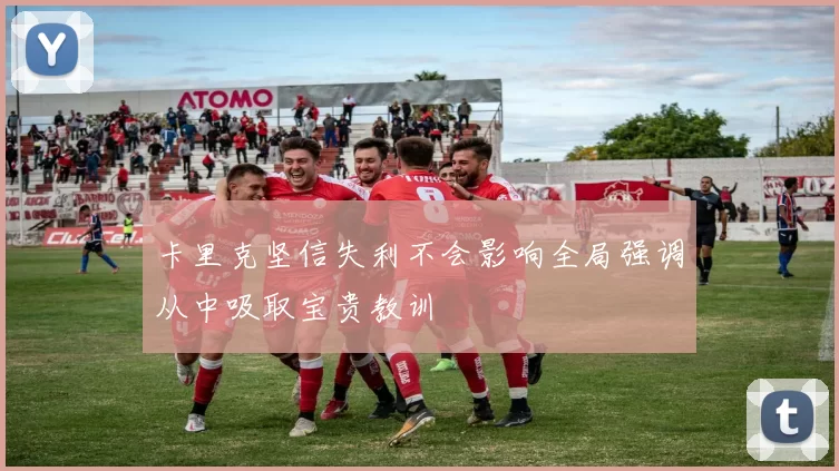 卡里克坚信失利不会影响全局强调从中吸取宝贵教训