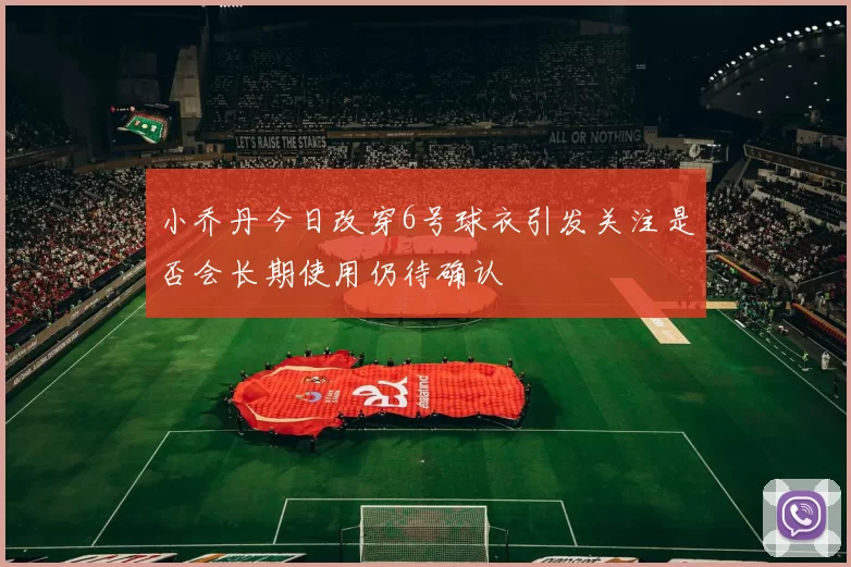小乔丹今日改穿6号球衣引发关注是否会长期使用仍待确认