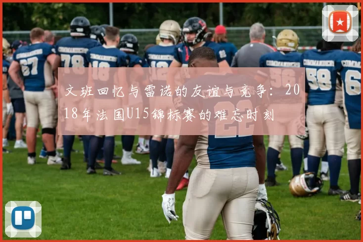 文班回忆与雷诺的友谊与竞争：2018年法国U15锦标赛的难忘时刻