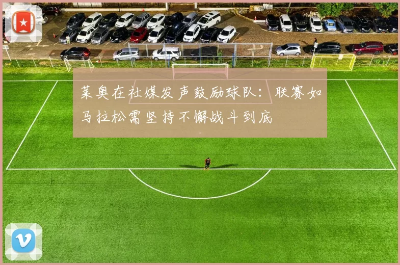 莱奥在社媒发声鼓励球队：联赛如马拉松需坚持不懈战斗到底