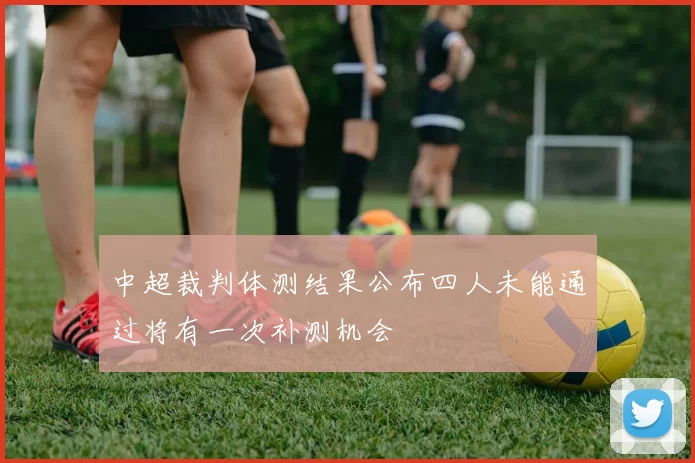 中超裁判体测结果公布四人未能通过将有一次补测机会