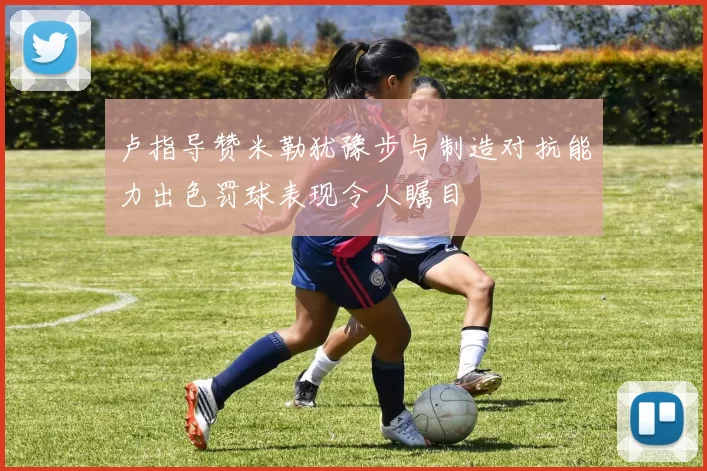 卢指导赞米勒犹豫步与制造对抗能力出色罚球表现令人瞩目