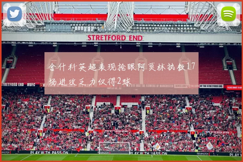 舍什科英超表现抢眼阿莫林执教17场进攻乏力仅得2球