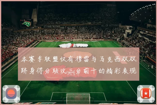 本赛季联盟仅有穆雷与马克西双双跻身得分助攻三分前十的精彩表现