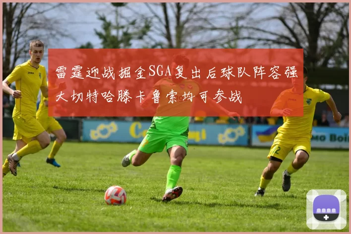 雷霆迎战掘金SGA复出后球队阵容强大切特哈滕卡鲁索均可参战