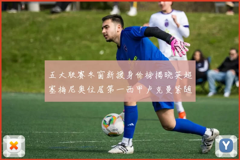 五大联赛冬窗新援身价榜揭晓英超塞梅尼奥位居第一西甲卢克曼紧随其后