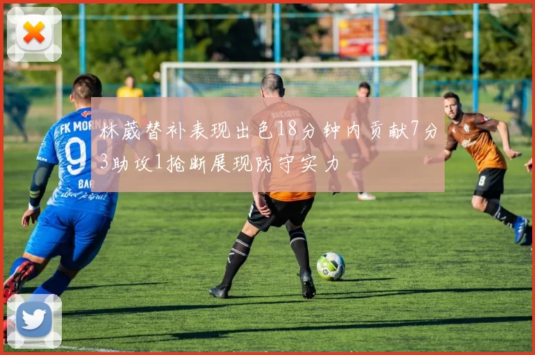 林葳替补表现出色18分钟内贡献7分3助攻1抢断展现防守实力