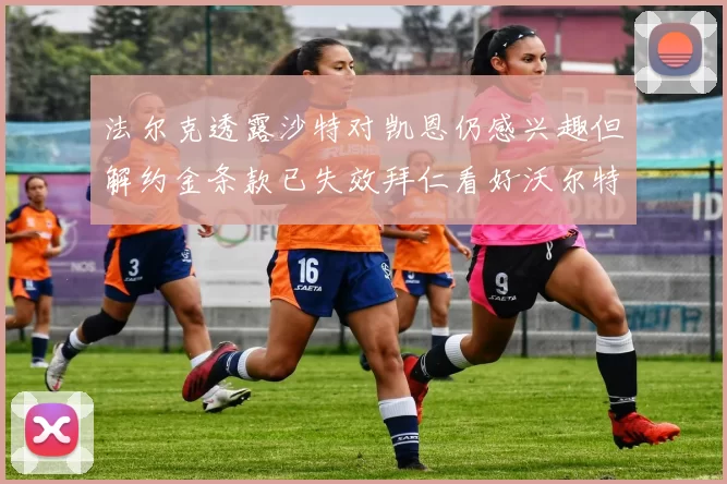 法尔克透露沙特对凯恩仍感兴趣但解约金条款已失效拜仁看好沃尔特马德
