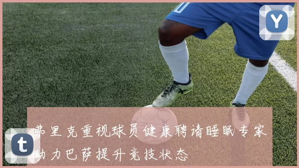 弗里克重视球员健康聘请睡眠专家助力巴萨提升竞技状态