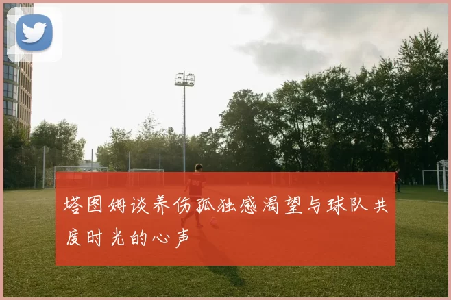 塔图姆谈养伤孤独感渴望与球队共度时光的心声
