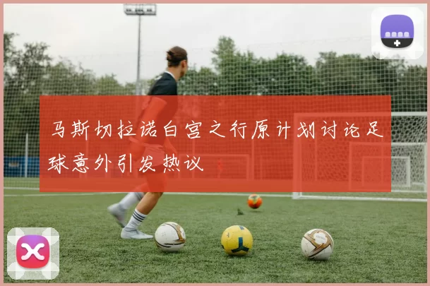 马斯切拉诺白宫之行原计划讨论足球意外引发热议