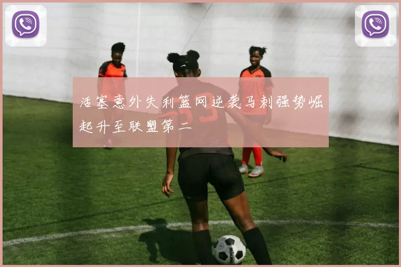 活塞意外失利篮网逆袭马刺强势崛起升至联盟第二