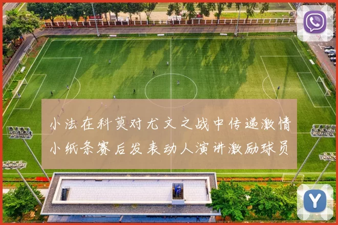 小法在科莫对尤文之战中传递激情小纸条赛后发表动人演讲激励球员士气