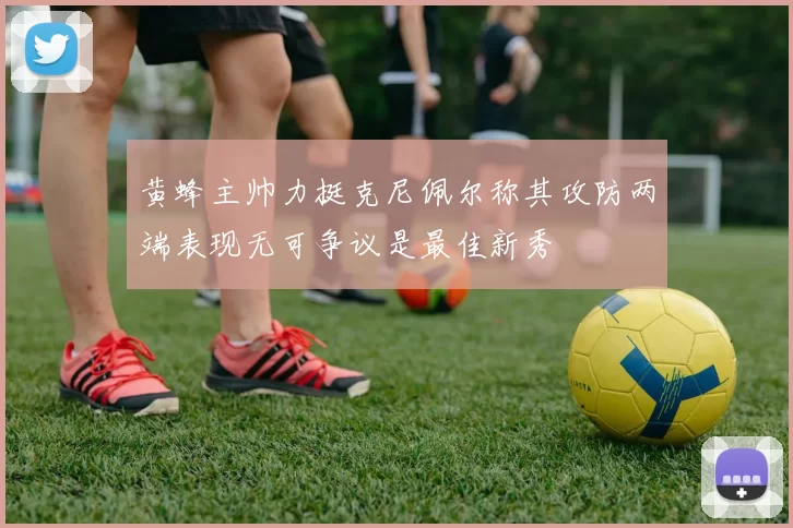 黄蜂主帅力挺克尼佩尔称其攻防两端表现无可争议是最佳新秀