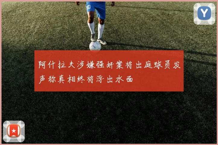 阿什拉夫涉嫌强奸案将出庭球员发声称真相终将浮出水面