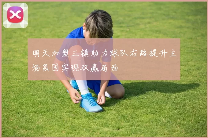 明天加盟三镇助力球队右路提升主场氛围实现双赢局面